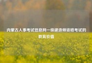 内蒙古人事考试信息网一级建造师资格考试的教育价值
