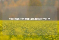 如何创新社会管理以培育新时代公民