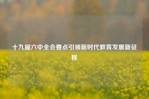 十九届六中全会要点引领新时代教育发展新征程