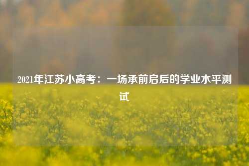 2021年江苏小高考：一场承前启后的学业水平测试