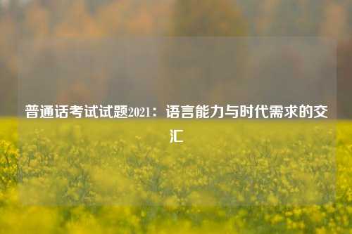 普通话考试试题2021：语言能力与时代需求的交汇