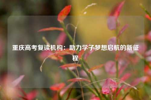 重庆高考复读机构：助力学子梦想启航的新征程