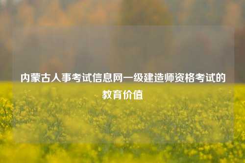 内蒙古人事考试信息网一级建造师资格考试的教育价值