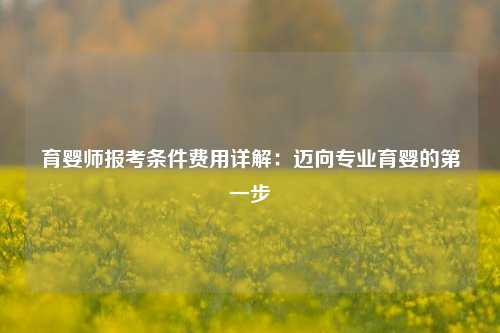 育婴师报考条件费用详解：迈向专业育婴的第一步